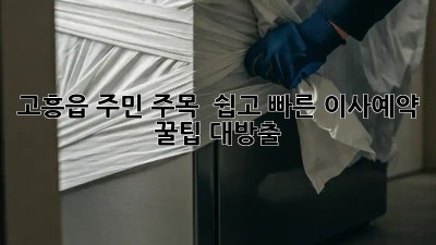 고흥읍 주민 주목! ✨ 쉽고 빠른 #이사예약 꿀팁 대방출 🚚💨